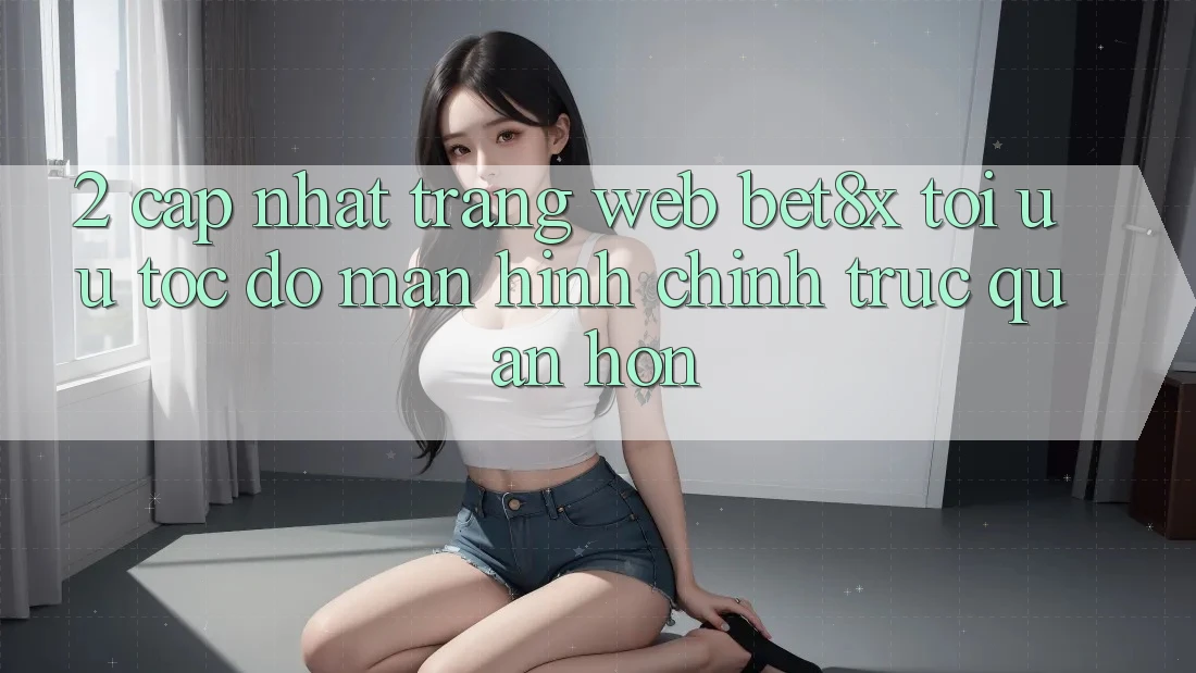 2. Cập Nhật Trang web bet8x: Tối Ưu Tốc Độ, Màn hình chính Trực Quan Hơn