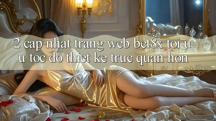 2. Cập Nhật Trang web bet8x: Tối Ưu Tốc Độ, Thiết kế Trực Quan Hơn