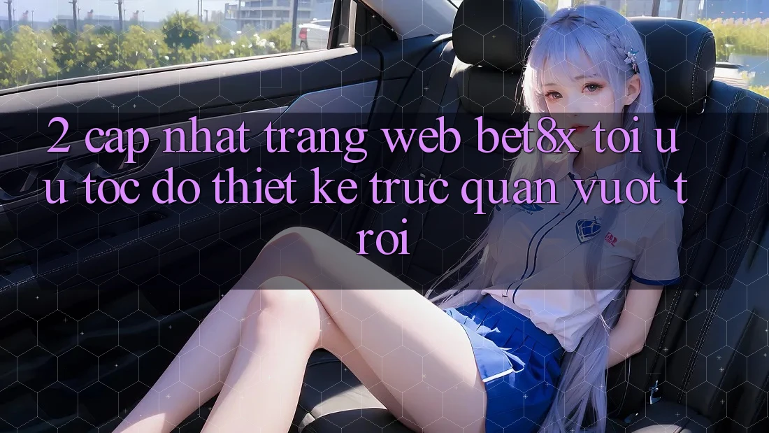 2. Cập Nhật Trang web bet8x: Tối Ưu Tốc Độ, Thiết kế Trực Quan Vượt trội