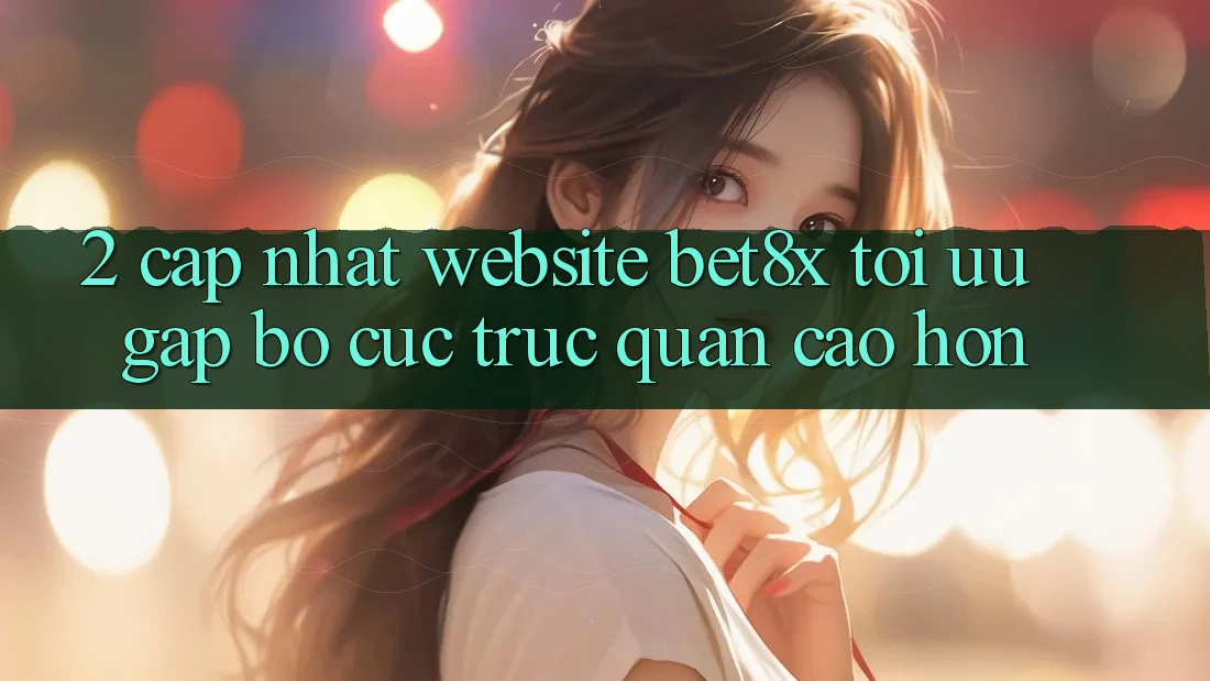 2. Cập Nhật Website bet8x: Tối Ưu Gấp, Bố cục Trực Quan Cao hơn