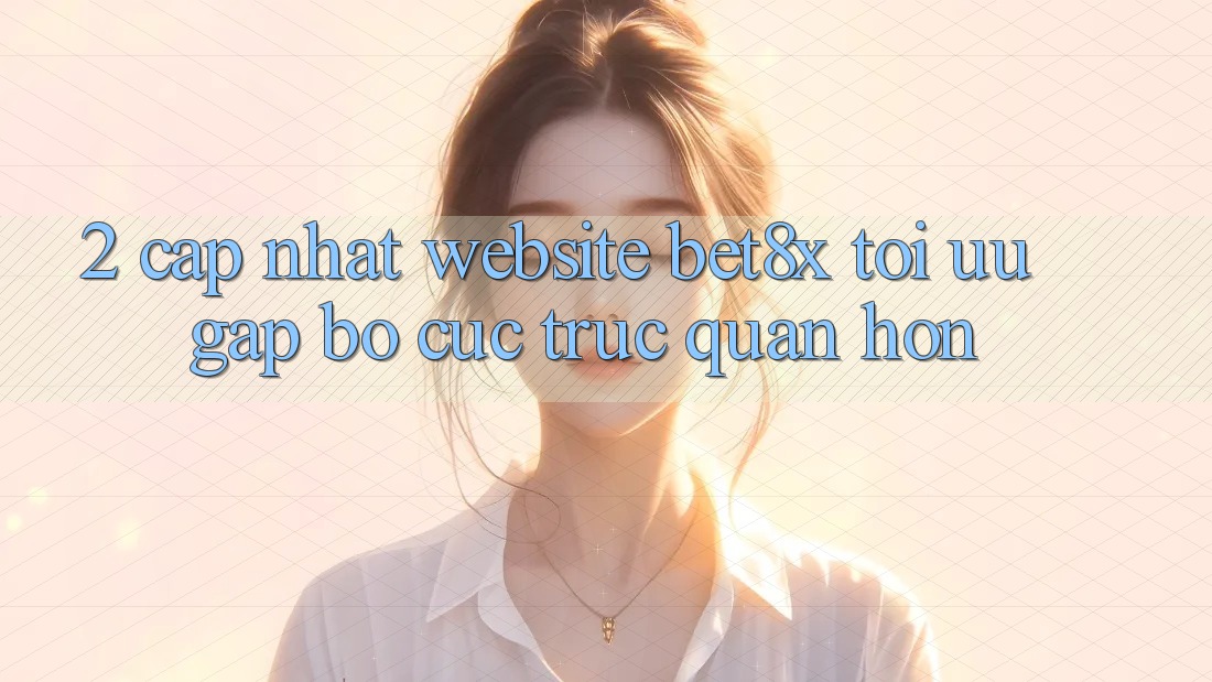 2. Cập Nhật Website bet8x: Tối Ưu Gấp, Bố cục Trực Quan Hơn