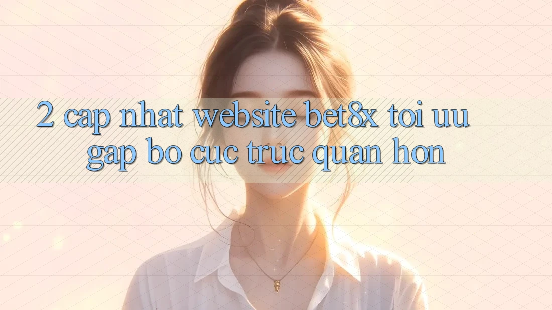2. Cập Nhật Website bet8x: Tối Ưu Gấp, Bố cục Trực Quan Hơn