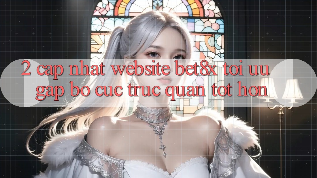 2. Cập Nhật Website bet8x: Tối Ưu Gấp, Bố cục Trực Quan Tốt hơn