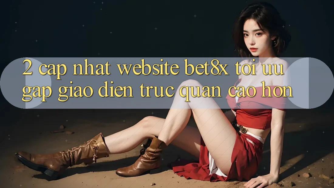 2. Cập Nhật Website bet8x: Tối Ưu Gấp, Giao Diện Trực Quan Cao hơn