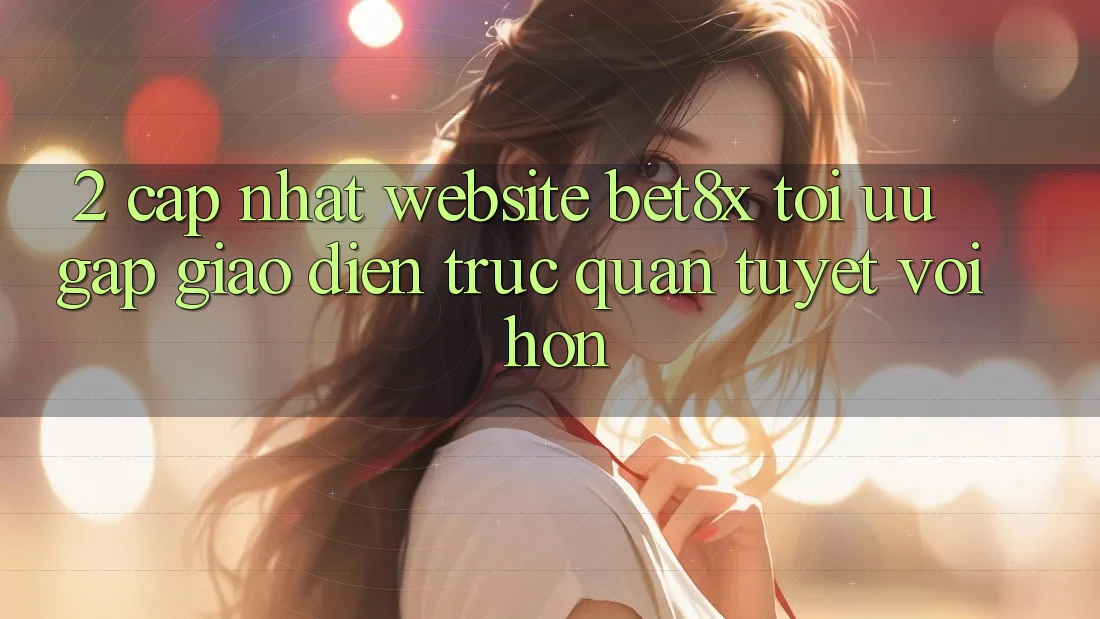 2. Cập Nhật Website bet8x: Tối Ưu Gấp, Giao Diện Trực Quan Tuyệt vời hơn