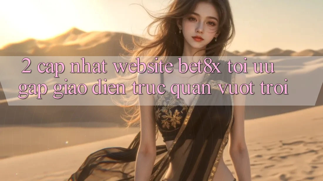 2. Cập Nhật Website bet8x: Tối Ưu Gấp, Giao Diện Trực Quan Vượt trội