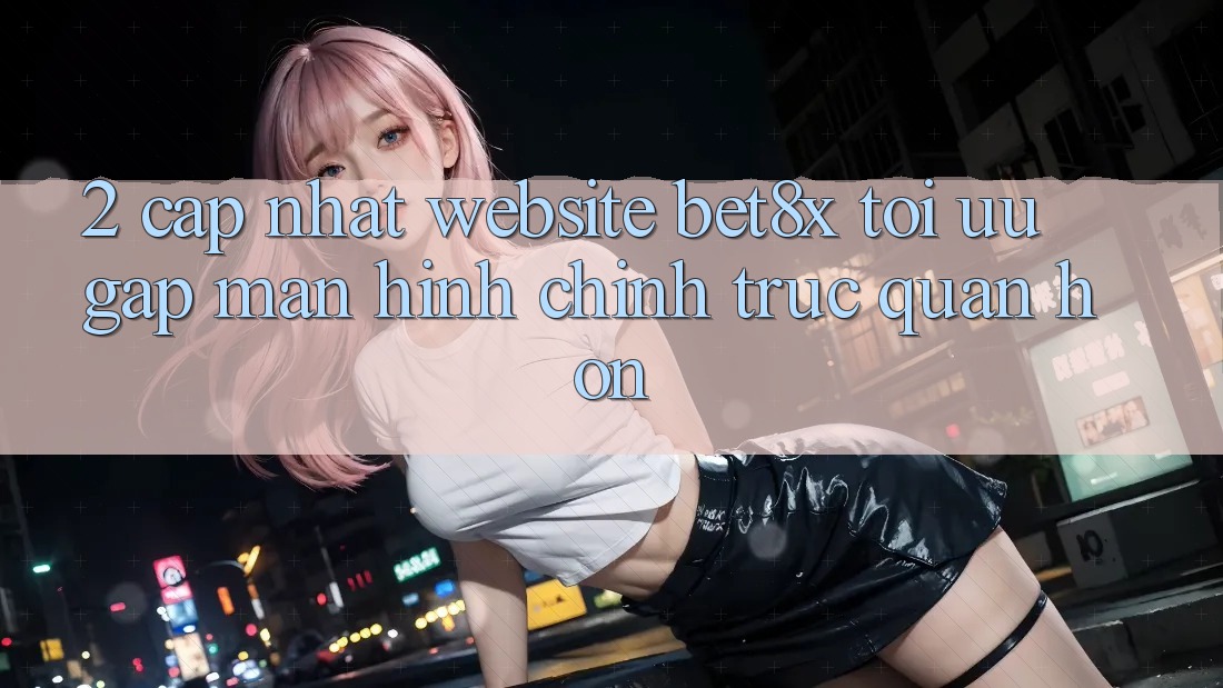 2. Cập Nhật Website bet8x: Tối Ưu Gấp, Màn hình chính Trực Quan Hơn