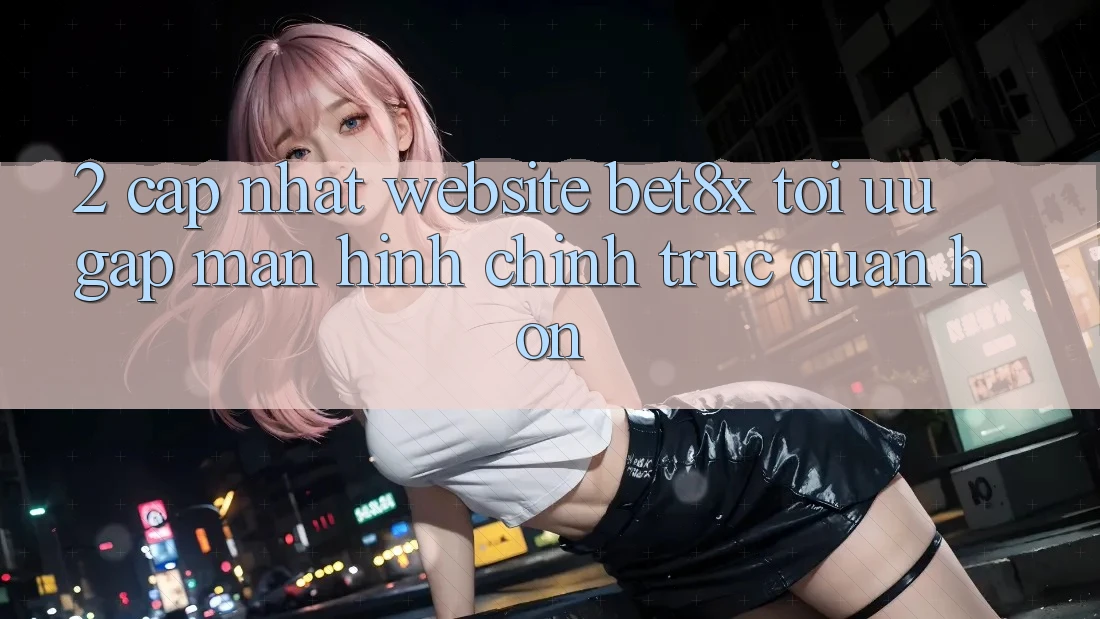 2. Cập Nhật Website bet8x: Tối Ưu Gấp, Màn hình chính Trực Quan Hơn