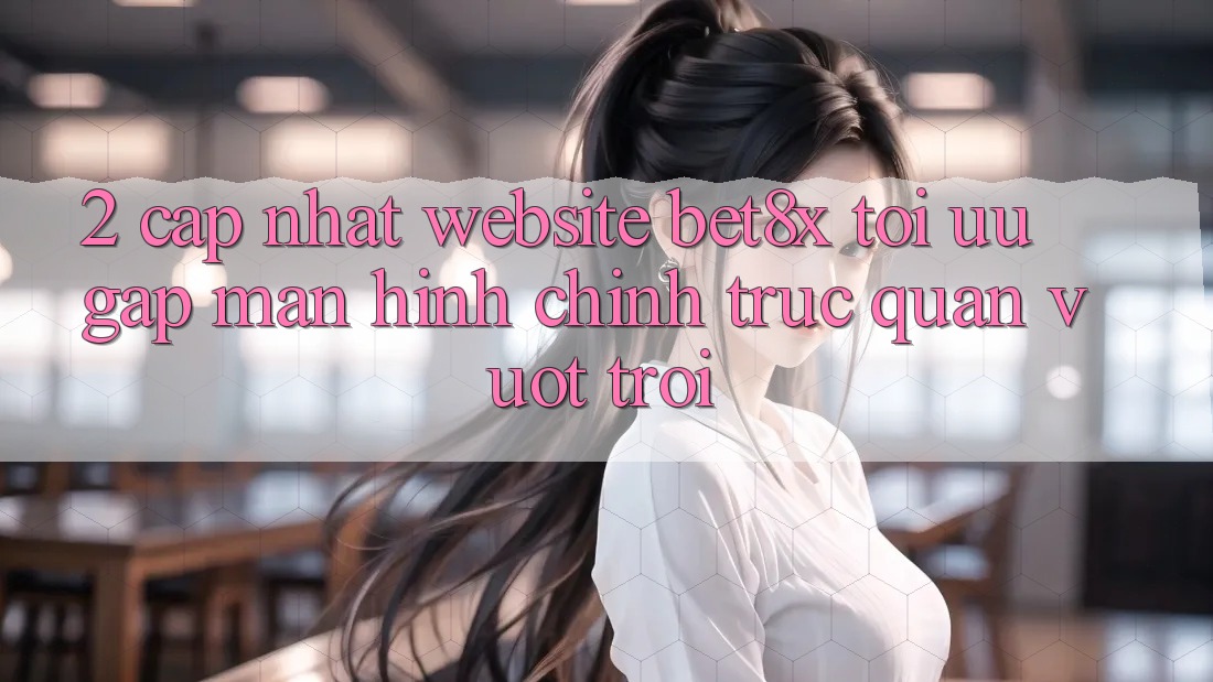 2. Cập Nhật Website bet8x: Tối Ưu Gấp, Màn hình chính Trực Quan Vượt trội