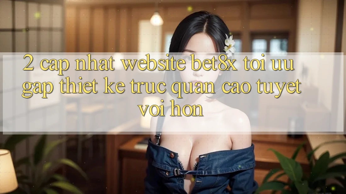 2. Cập Nhật Website bet8x: Tối Ưu Gấp, Thiết kế Trực Quan Cao tuyệt vời hơn