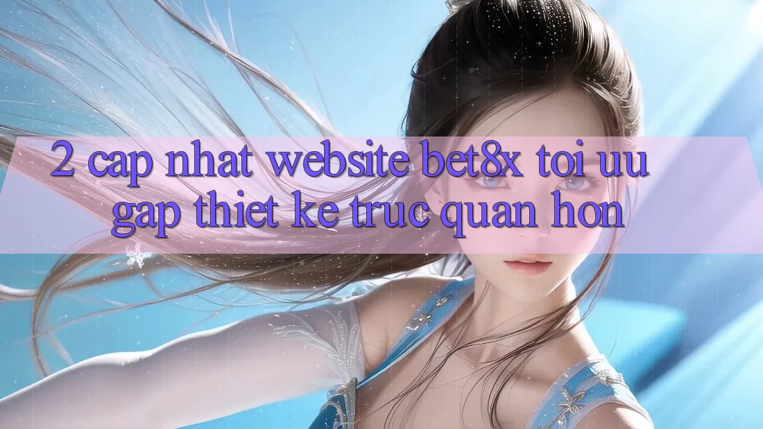 2. Cập Nhật Website bet8x: Tối Ưu Gấp, Thiết kế Trực Quan Hơn