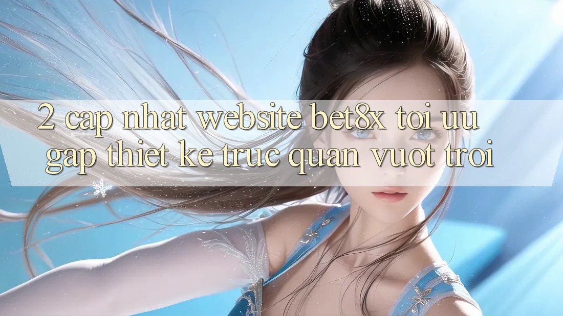 2. Cập Nhật Website bet8x: Tối Ưu Gấp, Thiết kế Trực Quan Vượt trội