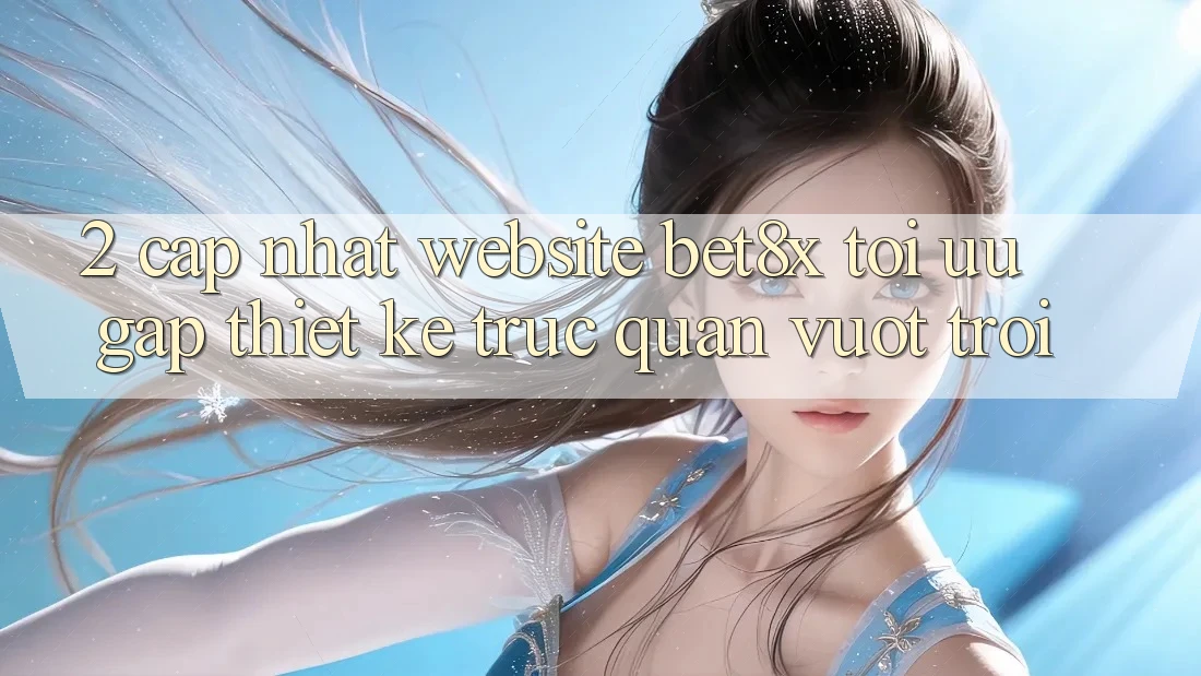 2. Cập Nhật Website bet8x: Tối Ưu Gấp, Thiết kế Trực Quan Vượt trội