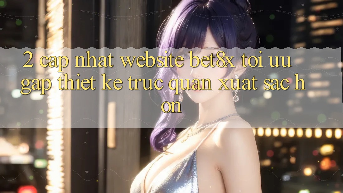 2. Cập Nhật Website bet8x: Tối Ưu Gấp, Thiết kế Trực Quan Xuất sắc hơn