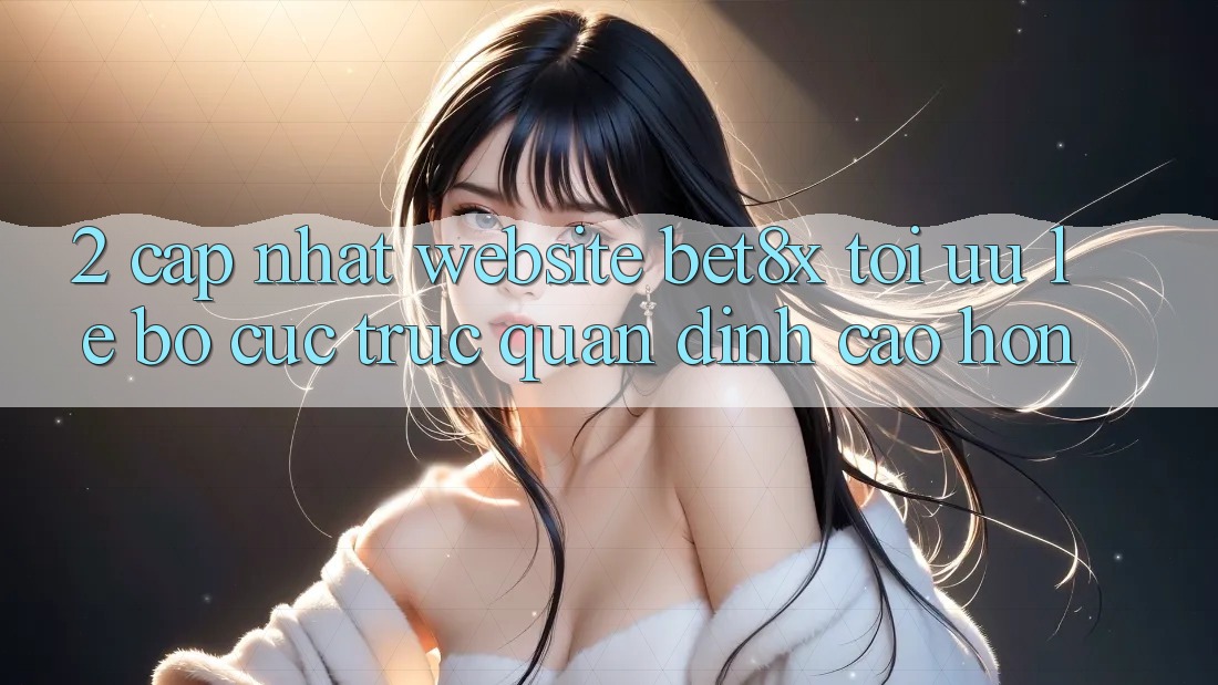2. Cập Nhật Website bet8x: Tối Ưu Lẹ, Bố cục Trực Quan Đỉnh cao hơn