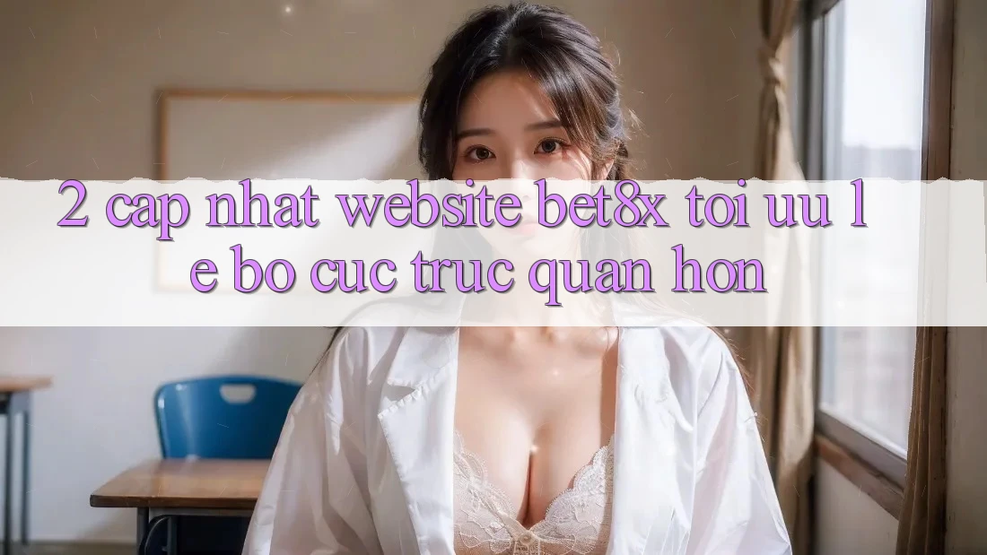 2. Cập Nhật Website bet8x: Tối Ưu Lẹ, Bố cục Trực Quan Hơn
