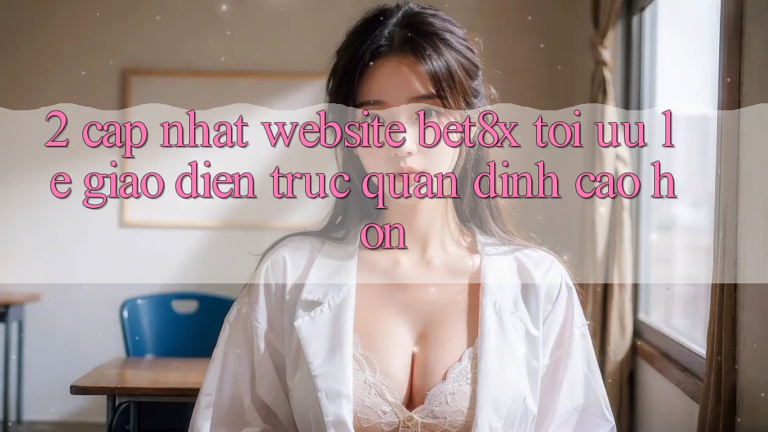 2. Cập Nhật Website bet8x: Tối Ưu Lẹ, Giao Diện Trực Quan Đỉnh cao hơn