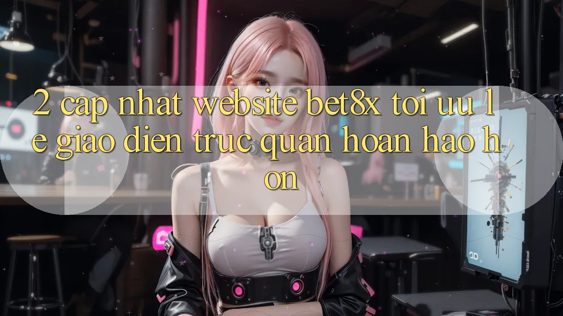 2. Cập Nhật Website bet8x: Tối Ưu Lẹ, Giao Diện Trực Quan Hoàn hảo hơn
