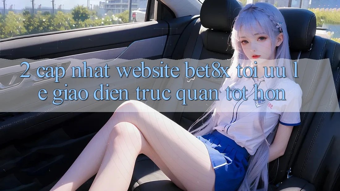 2. Cập Nhật Website bet8x: Tối Ưu Lẹ, Giao Diện Trực Quan Tốt hơn