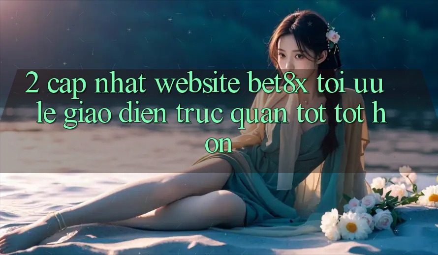 2. Cập Nhật Website bet8x: Tối Ưu Lẹ, Giao Diện Trực Quan Tốt tốt hơn