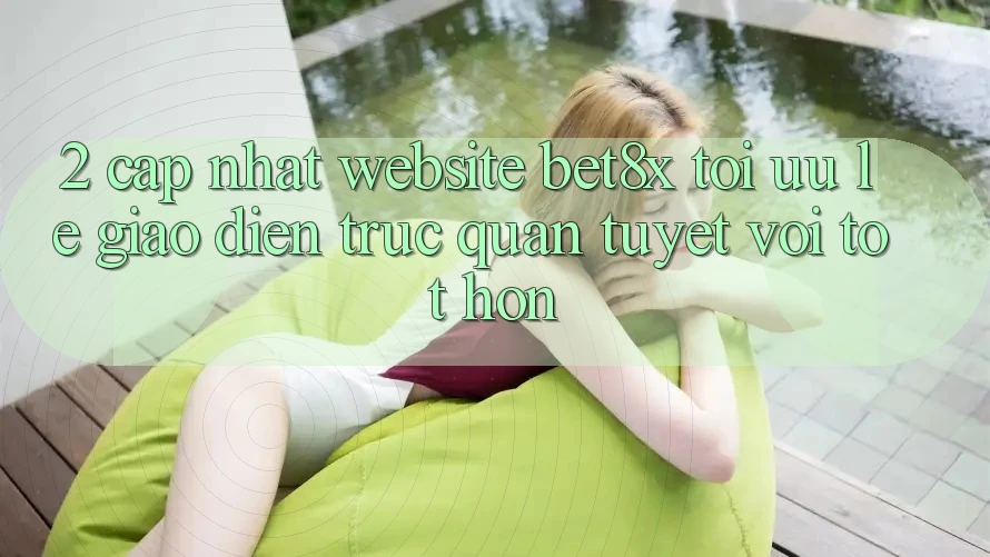 2. Cập Nhật Website bet8x: Tối Ưu Lẹ, Giao Diện Trực Quan Tuyệt vời tốt hơn