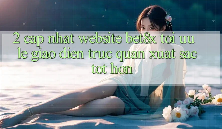 2. Cập Nhật Website bet8x: Tối Ưu Lẹ, Giao Diện Trực Quan Xuất sắc tốt hơn