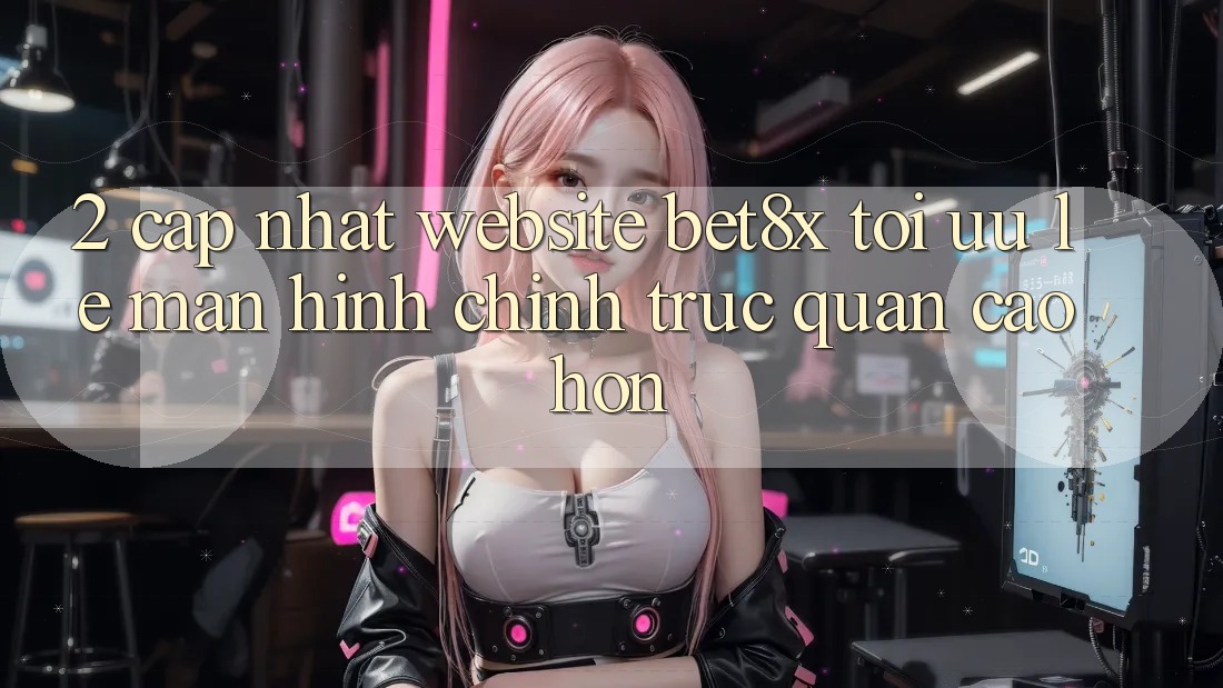 2. Cập Nhật Website bet8x: Tối Ưu Lẹ, Màn hình chính Trực Quan Cao hơn