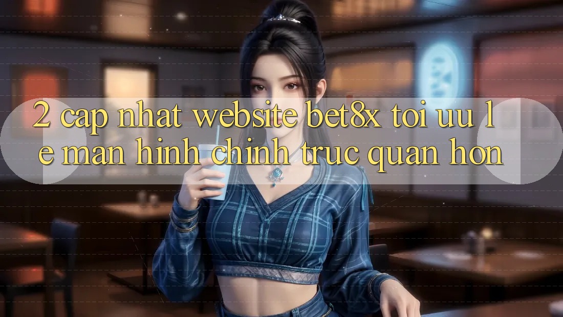2. Cập Nhật Website bet8x: Tối Ưu Lẹ, Màn hình chính Trực Quan Hơn