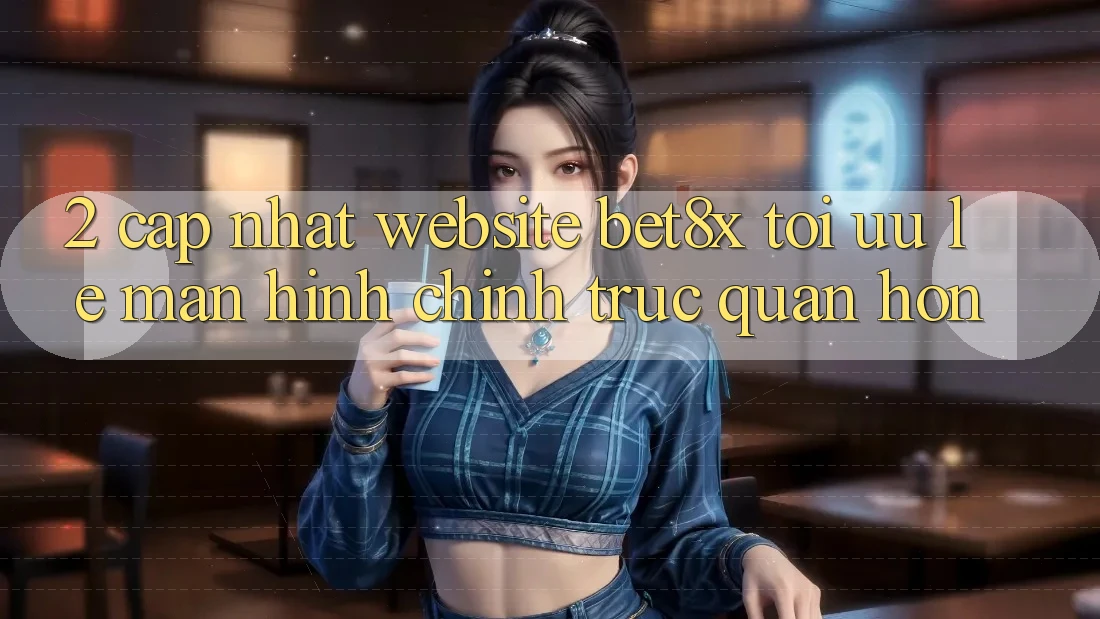 2. Cập Nhật Website bet8x: Tối Ưu Lẹ, Màn hình chính Trực Quan Hơn
