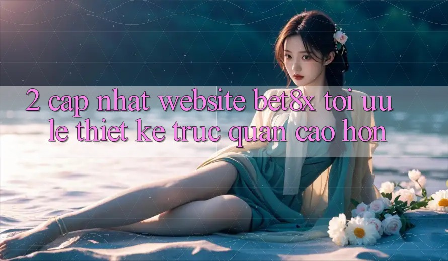 2. Cập Nhật Website bet8x: Tối Ưu Lẹ, Thiết kế Trực Quan Cao hơn