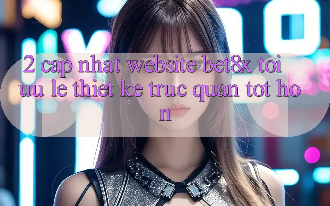 2. Cập Nhật Website bet8x: Tối Ưu Lẹ, Thiết kế Trực Quan Tốt hơn