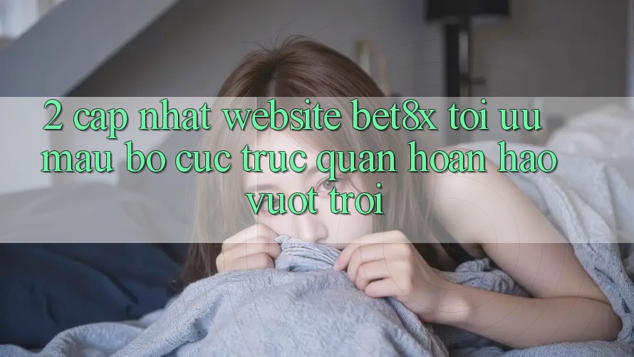 2. Cập Nhật Website bet8x: Tối Ưu Mau, Bố cục Trực Quan Hoàn hảo vượt trội