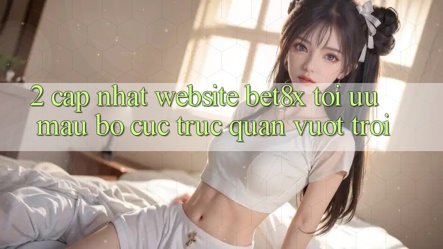 2. Cập Nhật Website bet8x: Tối Ưu Mau, Bố cục Trực Quan Vượt trội