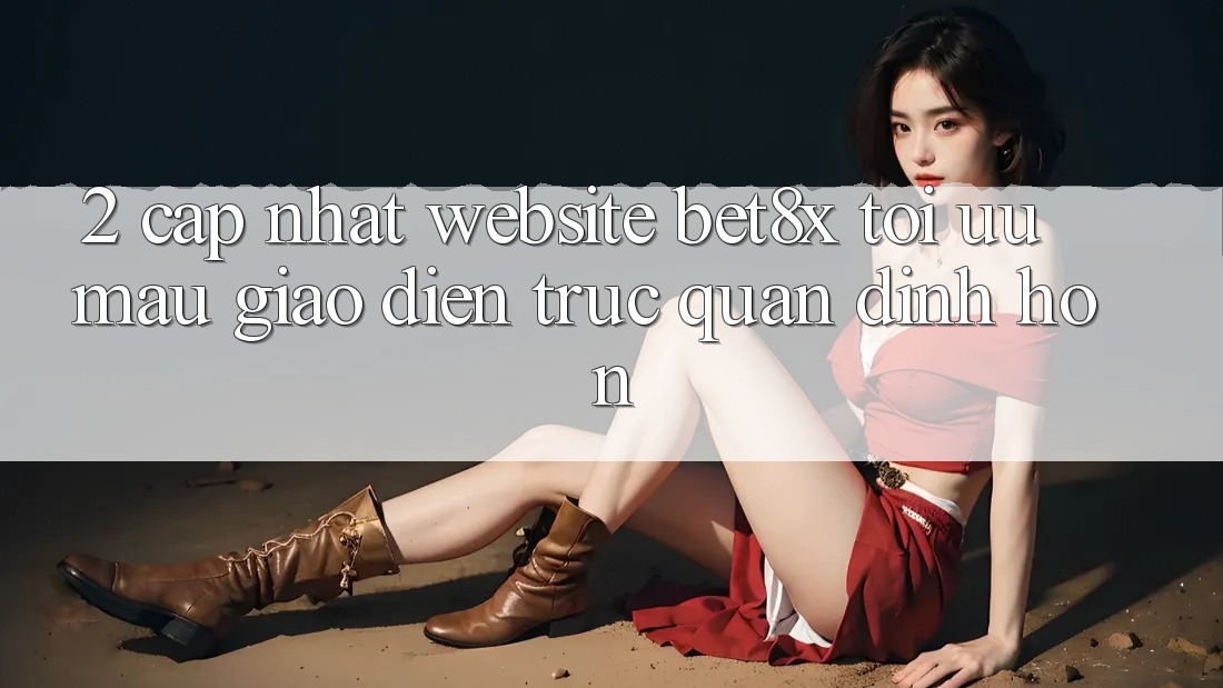 2. Cập Nhật Website bet8x: Tối Ưu Mau, Giao Diện Trực Quan Đỉnh hơn