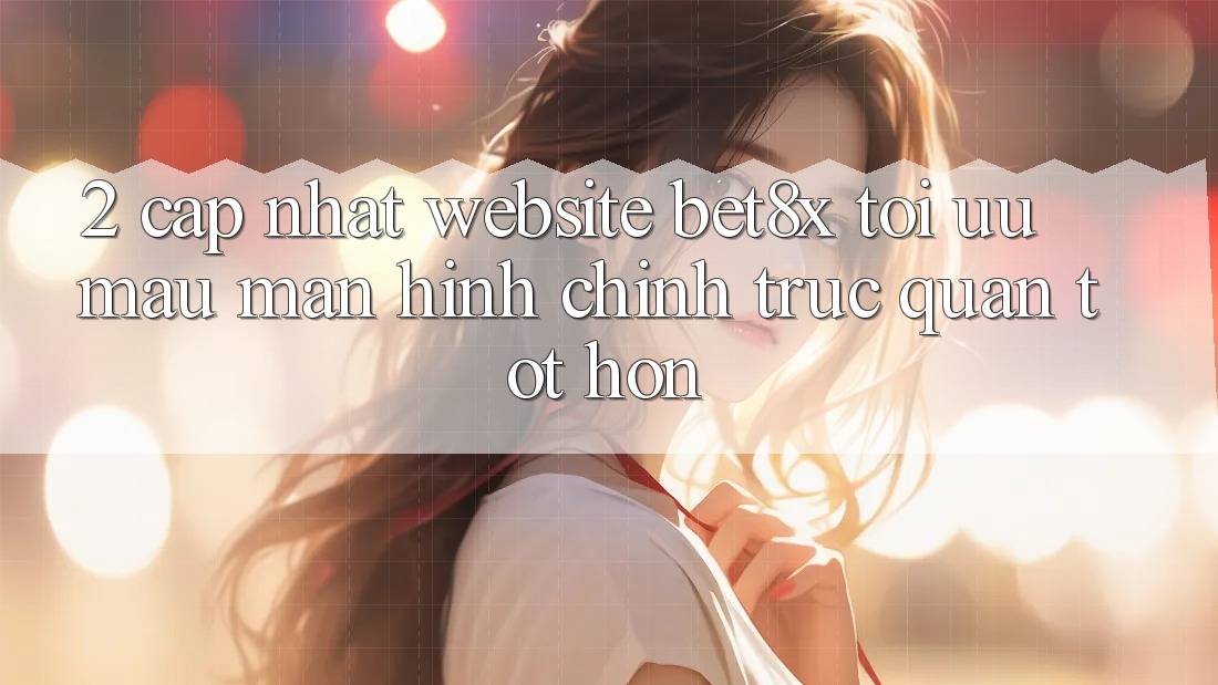 2. Cập Nhật Website bet8x: Tối Ưu Mau, Màn hình chính Trực Quan Tốt hơn