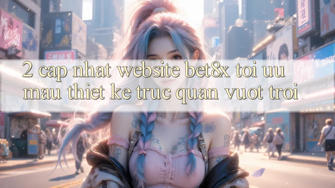 2. Cập Nhật Website bet8x: Tối Ưu Mau, Thiết kế Trực Quan Vượt trội