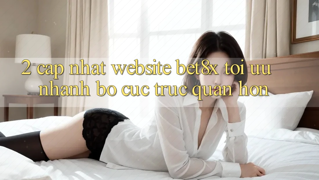 2. Cập Nhật Website bet8x: Tối Ưu Nhanh, Bố cục Trực Quan Hơn