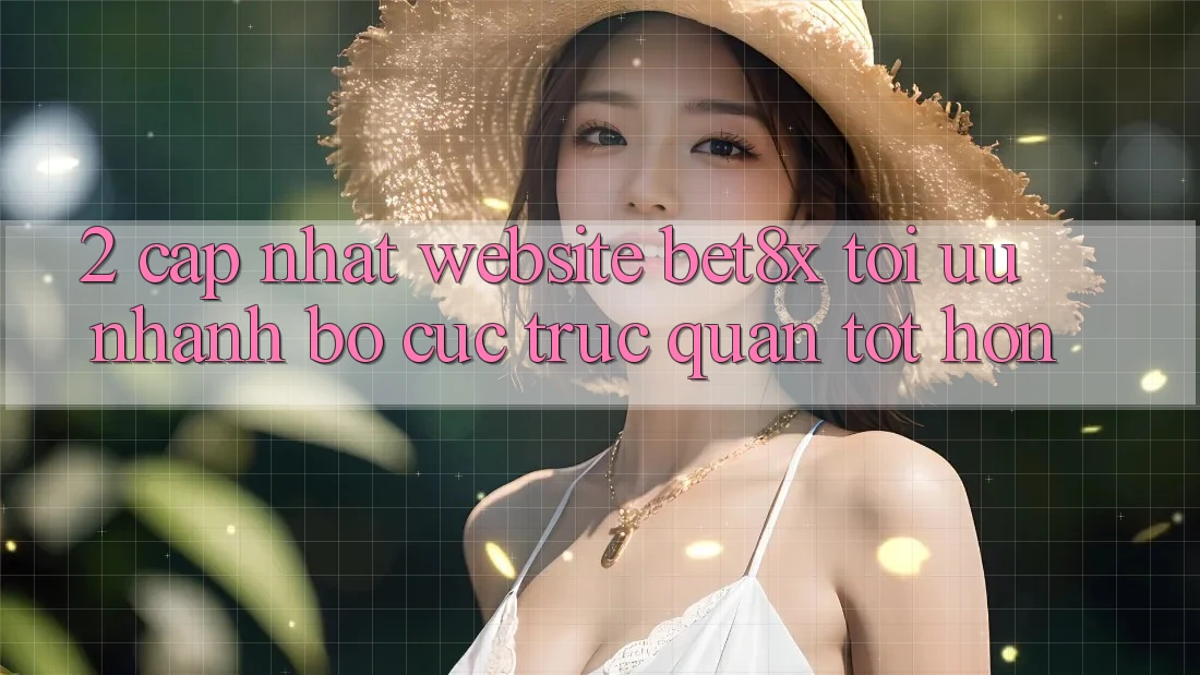 2. Cập Nhật Website bet8x: Tối Ưu Nhanh, Bố cục Trực Quan Tốt hơn