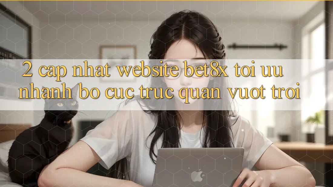 2. Cập Nhật Website bet8x: Tối Ưu Nhanh, Bố cục Trực Quan Vượt trội