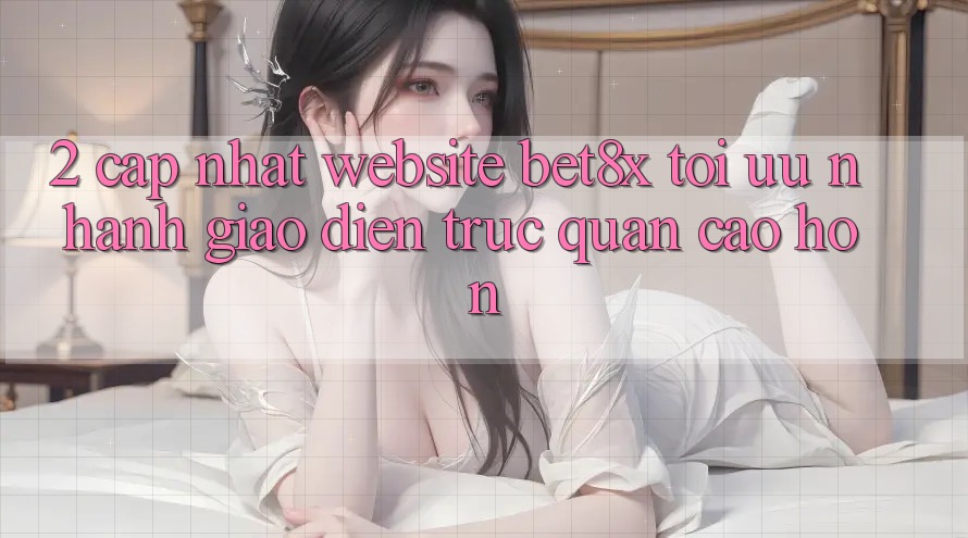 2. Cập Nhật Website bet8x: Tối Ưu Nhanh, Giao Diện Trực Quan Cao hơn