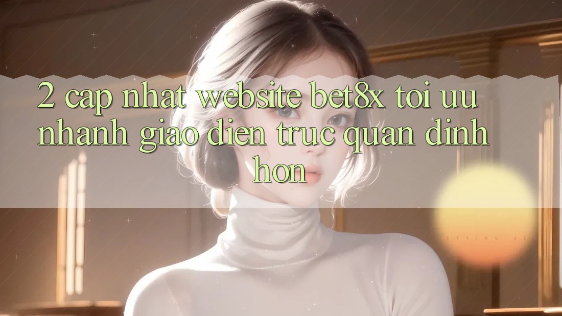 2. Cập Nhật Website bet8x: Tối Ưu Nhanh, Giao Diện Trực Quan Đỉnh hơn