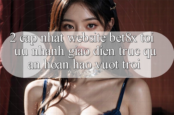 2. Cập Nhật Website bet8x: Tối Ưu Nhanh, Giao Diện Trực Quan Hoàn hảo vượt trội