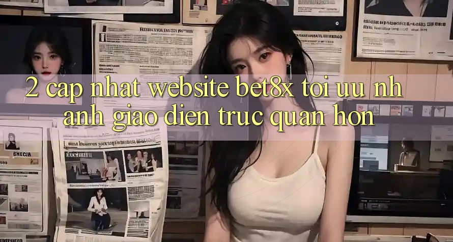 2. Cập Nhật Website bet8x: Tối Ưu Nhanh, Giao Diện Trực Quan Hơn
