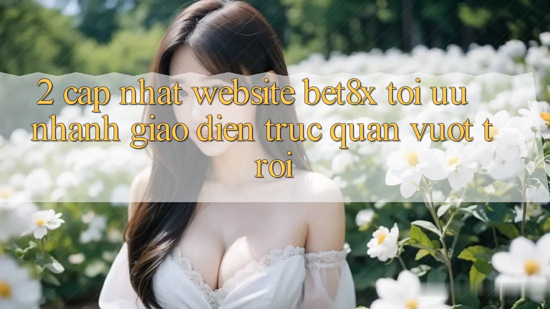 2. Cập Nhật Website bet8x: Tối Ưu Nhanh, Giao Diện Trực Quan Vượt trội 2. Cập Nhật Website bet8x: Tối Ưu Nhanh, Giao Diện Trực Quan Vượt trội