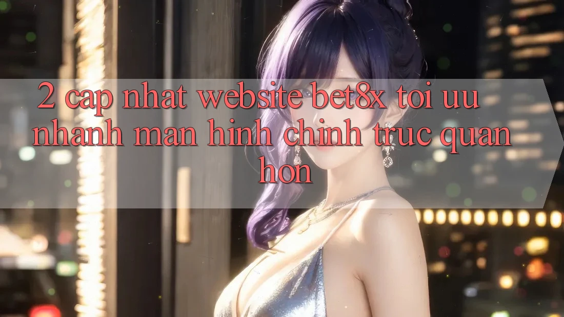 2. Cập Nhật Website bet8x: Tối Ưu Nhanh, Màn hình chính Trực Quan Hơn