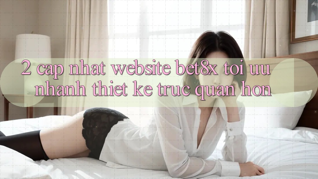 2. Cập Nhật Website bet8x: Tối Ưu Nhanh, Thiết kế Trực Quan Hơn