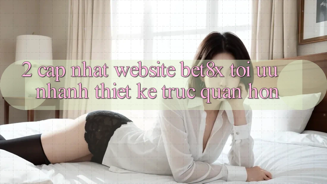 2. Cập Nhật Website bet8x: Tối Ưu Nhanh, Thiết kế Trực Quan Hơn