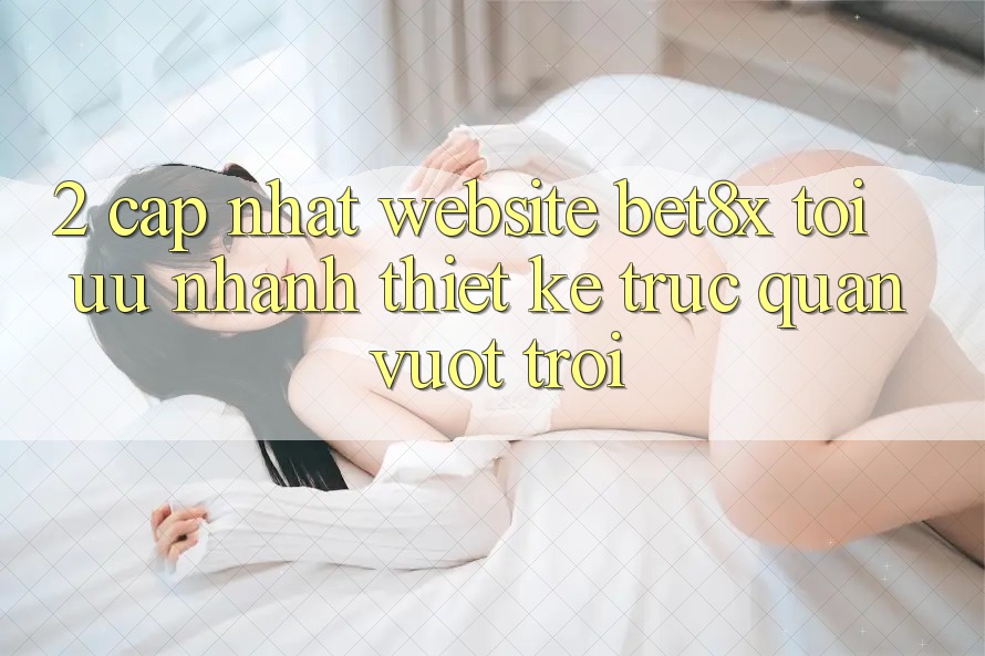 2. Cập Nhật Website bet8x: Tối Ưu Nhanh, Thiết kế Trực Quan Vượt trội 2. Cập Nhật Website bet8x: Tối Ưu Nhanh, Thiết kế Trực Quan Vượt trội