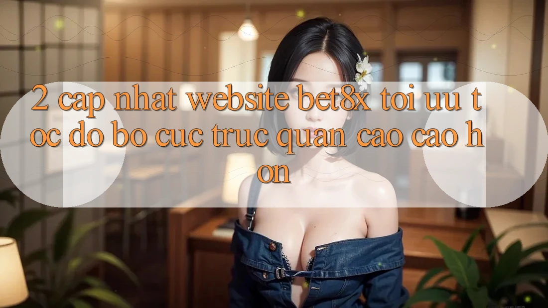 2. Cập Nhật Website bet8x: Tối Ưu Tốc độ, Bố cục Trực Quan Cao cao hơn