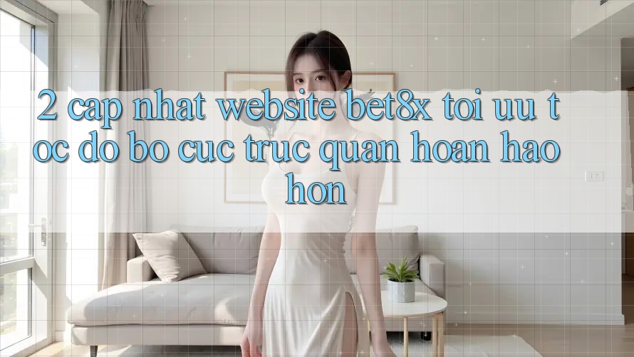 2. Cập Nhật Website bet8x: Tối Ưu Tốc Độ, Bố cục Trực Quan Hoàn hảo hơn